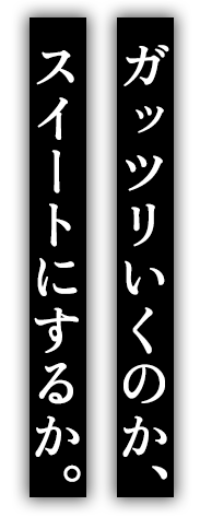 ガッツリいくのかスイートに決めるのか。